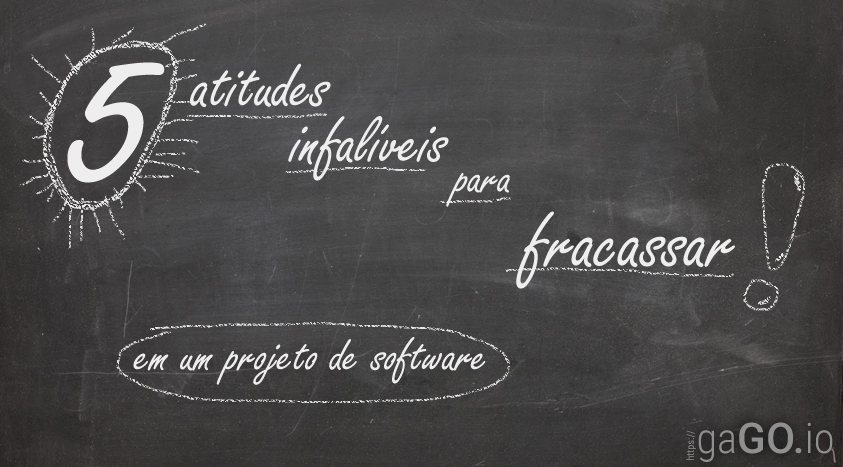 5 atitudes infalíveis para fracassar em um projeto de software